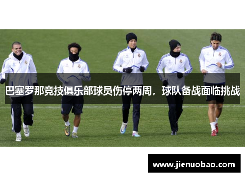 巴塞罗那竞技俱乐部球员伤停两周，球队备战面临挑战