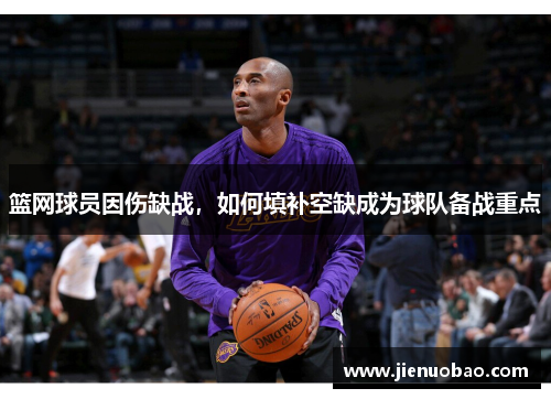 篮网球员因伤缺战，如何填补空缺成为球队备战重点