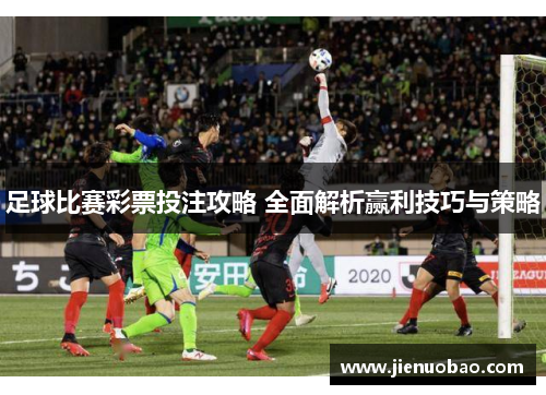 足球比赛彩票投注攻略 全面解析赢利技巧与策略