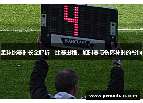 足球比赛时长全解析：比赛进程、加时赛与伤停补时的影响