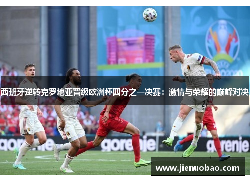 西班牙逆转克罗地亚晋级欧洲杯四分之一决赛：激情与荣耀的巅峰对决