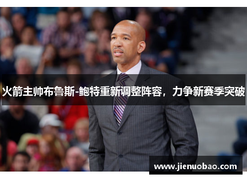 火箭主帅布鲁斯-鲍特重新调整阵容，力争新赛季突破