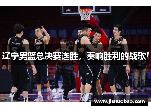 辽宁男篮总决赛连胜，奏响胜利的战歌！