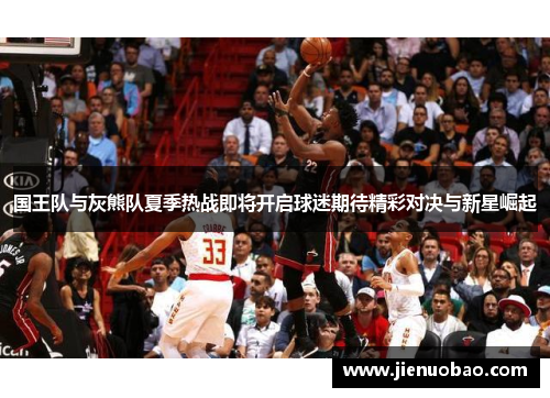 国王队与灰熊队夏季热战即将开启球迷期待精彩对决与新星崛起