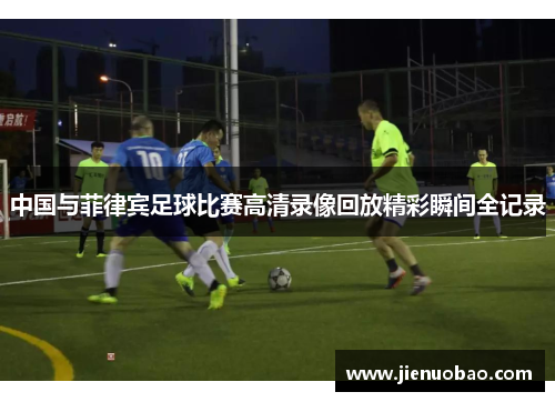 中国与菲律宾足球比赛高清录像回放精彩瞬间全记录