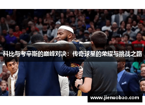 科比与考辛斯的巅峰对决：传奇球星的荣耀与挑战之路