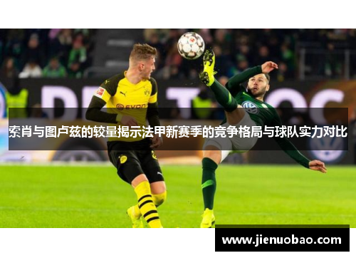 索肖与图卢兹的较量揭示法甲新赛季的竞争格局与球队实力对比