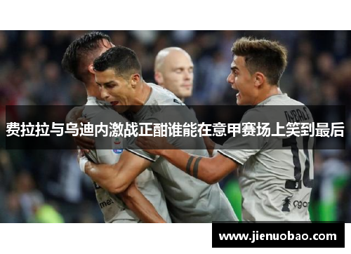费拉拉与乌迪内激战正酣谁能在意甲赛场上笑到最后