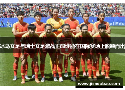 冰岛女足与瑞士女足激战正酣谁能在国际赛场上脱颖而出